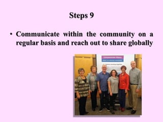 Steps 9
• Communicate within the community on a
regular basis and reach out to share globally
 