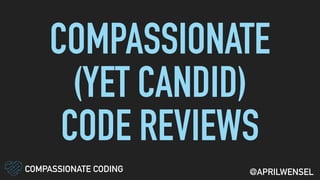 COMPASSIONATE
(YET CANDID)
CODE REVIEWS
COMPASSIONATE CODING @APRILWENSEL
 