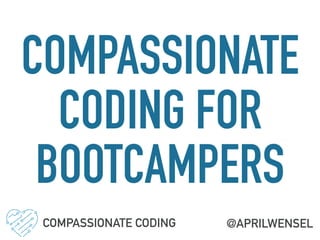 COMPASSIONATE
CODING FOR
BOOTCAMPERS
@APRILWENSELCOMPASSIONATE CODING
 