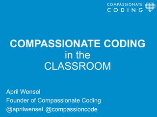 COMPASSIONATE CODING
in the
CLASSROOM
April Wensel
Founder of Compassionate Coding
@aprilwensel
COMPASSIONATE
C O D I N G
@compassioncode
 