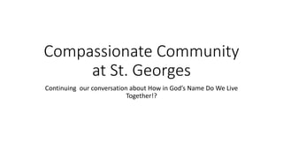 Compassionate Community
at St. Georges
Continuing our conversation about How in God’s Name Do We Live
Together!?
 