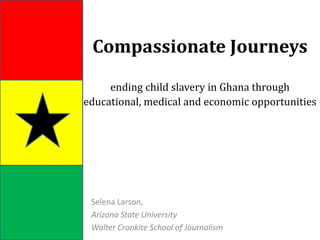 Compassionate Journeysending child slavery in Ghanathrough educational, medical and economic opportunities Selena Larson, Arizona State University Walter Cronkite School of Journalism 