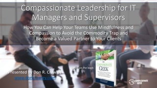 Compassionate Leadership for IT
Managers and Supervisors
How You Can Help Your Teams Use Mindfulness and
Compassion to Avoid the Commodity Trap and
Become a Valued Partner to Your Clients
Presented by Don R. Crawley
www.doncrawley.com
Based on the book
 