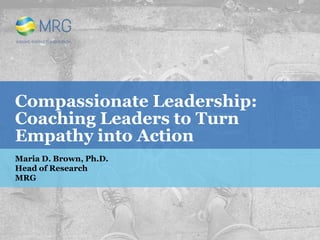 Compassionate Leadership:
Coaching Leaders to Turn
Empathy into Action
Maria D. Brown, Ph.D.
Head of Research
MRG
 