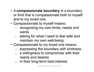 • A compassionate boundary is a boundary
or limit that is compassionate both to myself
and to my loved one.
• Compassionat...