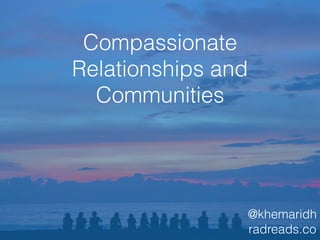 Compassionate
Relationships and
Communities
@khemaridh
radreads.co
 