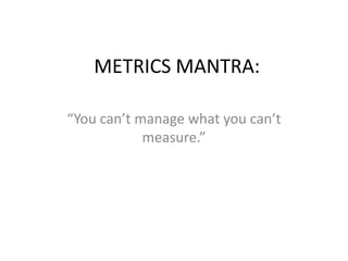 METRICS MANTRA:

“You can’t manage what you can’t
            measure.”
 