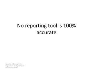 No reporting tool is 100%
                        accurate




Laura Lee S. Dooley, Online
Engagement Strategist, World
Resources Institute
 