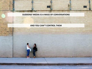 SUDDENLY MEDIA IS A MASS OF CONVERSATIONS



      AND YOU CAN’T CONTROL THEM
 