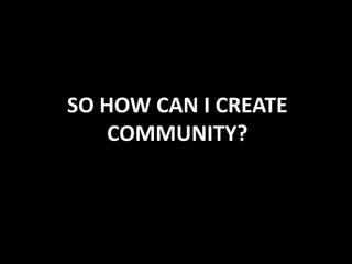 SO HOW CAN I CREATE
    COMMUNITY?
 