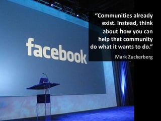 “Communities already
    exist. Instead, think
    about how you can
   help that community
do what it wants to do.”
         Mark Zuckerberg
 
