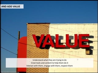 AND ADD VALUE




                                              Understand what they are trying to do
                                            Creat tools and content to help them do it
                                       Interact with them, engage with them, respect them

http://www.flickr.com/photos/artsyt/
 