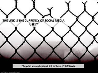 THE LINK IS THE CURRENCY OF SOCIAL MEDIA.
                      USE IT.




                                           “Do what you do best and link to the rest” Jeff Jarvis

http://www.flickr.com/photos/jairo_abud/
 