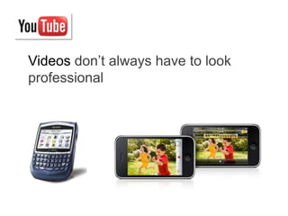 Videos don’t always have to look
professional
 