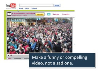 Make a funny or compelling
video, not a sad one.
 