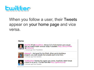 When you follow a user, their Tweets
appear on your home page and vice
versa.
 