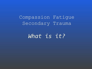 Compassion Fatigue
Secondary Trauma
What is it?
 