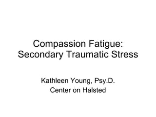 Compassion Fatigue: Secondary Traumatic Stress Kathleen Young, Psy.D. 
