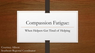 Compassion Fatigue:
When Helpers Get Tired of Helping
Courtney Allison
Southeast Regional Coordinator
 