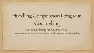 Handling Compassion Fatigue in
Counselling
Dr. Sojan Antony, MSW, M.Phil, Ph.D.


Department of Psychiatric Social Work, NIMHANS, Bangalore
 