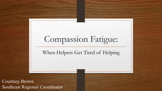Compassion Fatigue:
When Helpers Get Tired of Helping
Courtney Brown
Southeast Regional Coordinator
 