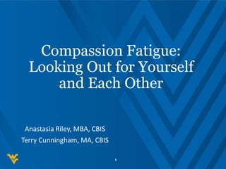 Compassion Fatigue:
Looking Out for Yourself
and Each Other
Anastasia Riley, MBA, CBIS
Terry Cunningham, MA, CBIS
1
 