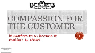 COMPASSION FOR
THE CUSTOMER
It matters to us because it
matters to them!
1
 