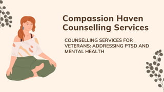 Compassion Haven
Counselling Services
COUNSELLING SERVICES FOR
VETERANS: ADDRESSING PTSD AND
MENTAL HEALTH
 