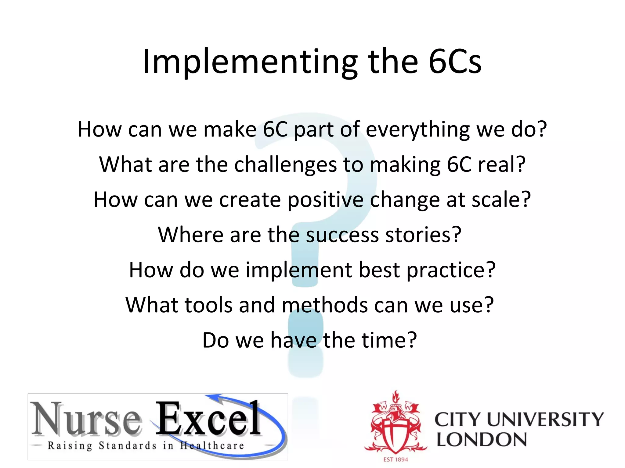 Implementing the 6Cs
How can we make 6C part of everything we do?
What are the challenges to making 6C real?
How can we create positive change at scale?
Where are the success stories?
How do we implement best practice?
What tools and methods can we use?
Do we have the time?

 
