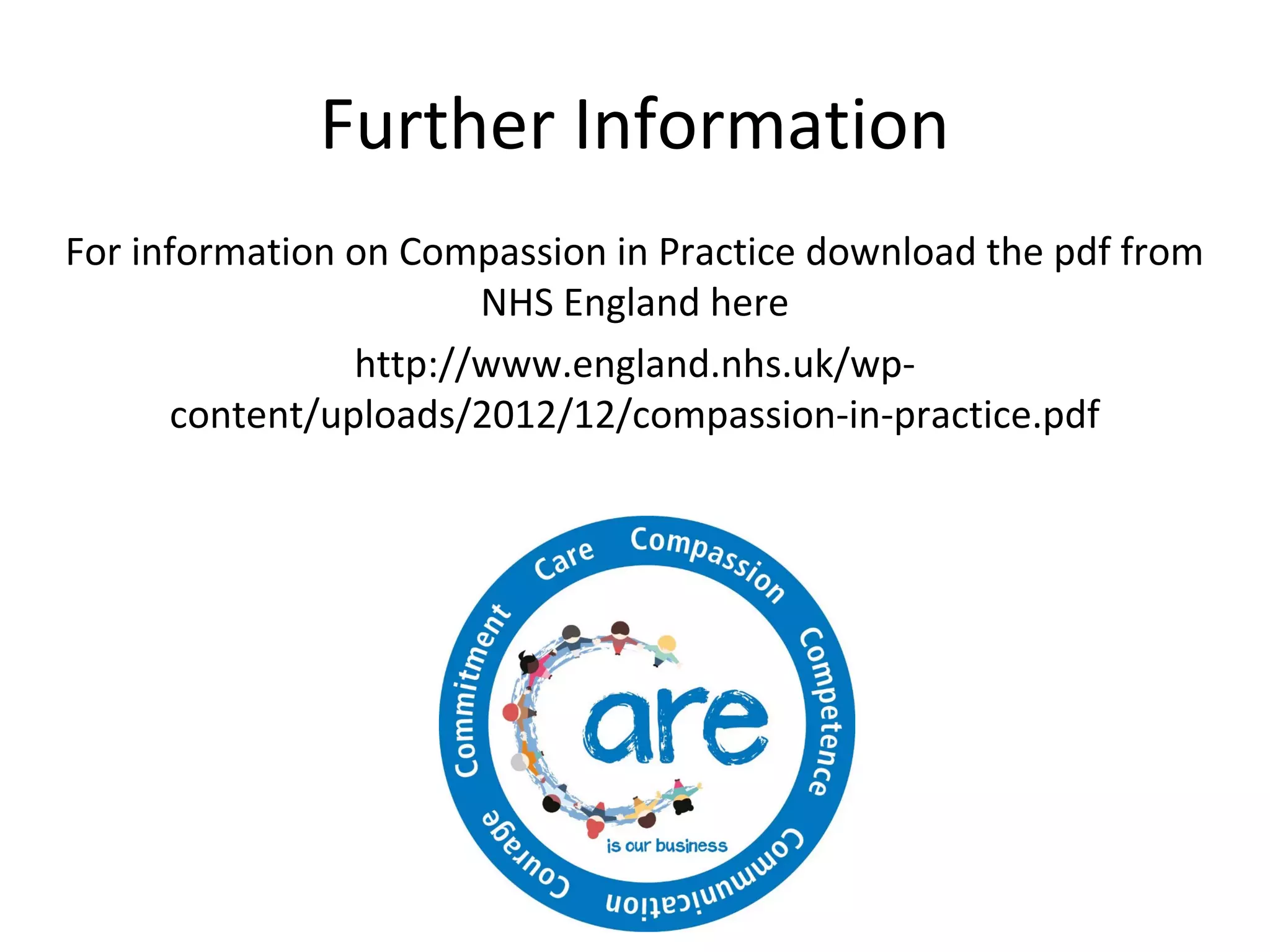 Further Information
For information on Compassion in Practice download the pdf from
NHS England here
http://www.england.nhs.uk/wpcontent/uploads/2012/12/compassion-in-practice.pdf

 