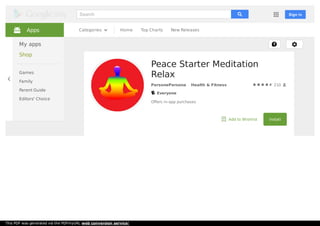 Home Top Charts New ReleasesCategories
210
Peace Starter Meditation
Relax
PersonePersona Health & Fitness
Everyone
O?ers in-app purchases
Add to Wishlist Install
Apps
My apps
Shop
Games
Family
Parent Guide
Editors' Choice
Sign inSearch
This PDF was generated via the PDFmyURL web conversion service!
 