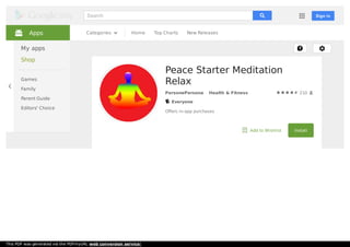 Home Top Charts New ReleasesCategories
210
Peace Starter Meditation
Relax
PersonePersona Health & Fitness
Everyone
Oﬀers in-app purchases
Add to Wishlist Install
Apps
My apps
Shop
Games
Family
Parent Guide
Editors' Choice
Sign inSearch
This PDF was generated via the PDFmyURL web conversion service!
 