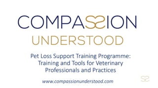 www.compassionunderstood.com
Pet Loss Support Training Programme:
Training and Tools for Veterinary
Professionals and Practices
 