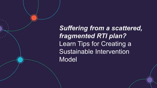 Suffering from a scattered,
fragmented RTI plan?
Learn Tips for Creating a
Sustainable Intervention
Model
 