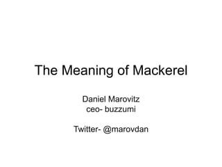 The Meaning of Mackerel
       Daniel Marovitz
        ceo- buzzumi

     Twitter- @marovdan
 