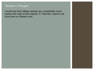 I would say that college classes are undoubtedly much harder than high school classes :P I feel like I spend a lot more time on classes now! Brandon’s Thoughts 