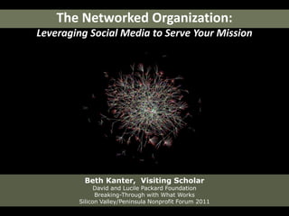 The Networked Organization:Leveraging Social Media to Serve Your Mission Beth Kanter,  Visiting ScholarDavid and Lucile Packard FoundationBreaking-Through with What WorksSilicon Valley/Peninsula Nonprofit Forum 2011 