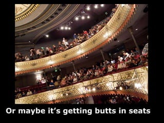 Or maybe it’s getting butts in seats