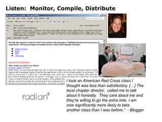 Listen:  Monitor, Compile, DistributeI took an American Red Cross class I thought was less than satisfactory. […] The local chapter director.  called me to talk about it honestly.  They care about me and they’re willing to go the extra mile. I am now significantly more likely to take another class than I was before.”  - Blogger