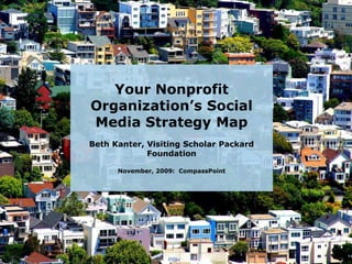 Your Nonprofit Organization’s Social Media Strategy Map Beth Kanter, Visiting Scholar Packard FoundationNovember, 2009:  CompassPoint 