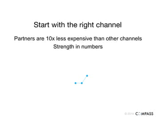 © 2014!
Start with the right channel
Partners are 10x less expensive than other channels
Strength in numbers
 