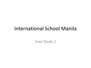 International School Manila

        Case Study 1
 