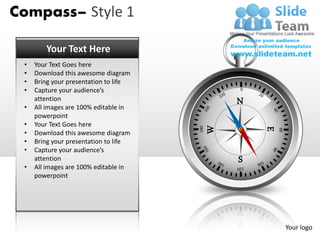 Compass– Style 1

        Your Text Here
 •   Your Text Goes here
 •   Download this awesome diagram
 •   Bring your presentation to life
 •   Capture your audience’s                     0



 •
     attention
     All images are 100% editable in
                                                 N
     powerpoint
 •   Your Text Goes here




                                             W
                                       180




                                                     E
                                                         60
 •   Download this awesome diagram
 •   Bring your presentation to life
 •   Capture your audience’s
     attention                                   S
 •   All images are 100% editable in
     powerpoint




                                                              Your logo
 
