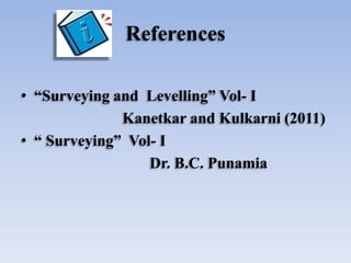 References
• “Surveying and Levelling” Vol- I
Kanetkar and Kulkarni (2011)
• “ Surveying” Vol- I
Dr. B.C. Punamia
 
