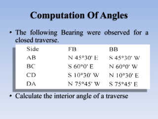 Computation Of Angles
• The following Bearing were observed for a
closed traverse.
• Calculate the interior angle of a traverse
 