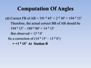 Computation Of Angles
(d) Correct FB of AB = 191 0 45’ + 2 0 30’ = 194 0 15’
Therefore, the actual correct BB of AB should...