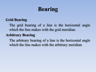 Bearing
Grid Bearing
The grid bearing of a line is the horizontal angle
which the line makes with the grid meridian.
Arbit...