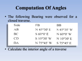 Computation Of Angles
• The following Bearing were observed for a
closed traverse.
• Calculate the interior angle of a tra...