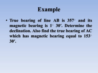 Example
• True bearing of line AB is 357 and its
magnetic bearing is 1 30′. Determine the
declination. Also find the true ...
