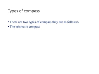 Types of compass
• There are two types of compass they are as follows:-
• The prismatic compass
 